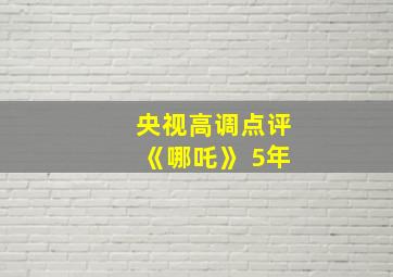 央视高调点评《哪吒》 5年